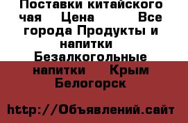 Поставки китайского чая  › Цена ­ 288 - Все города Продукты и напитки » Безалкогольные напитки   . Крым,Белогорск